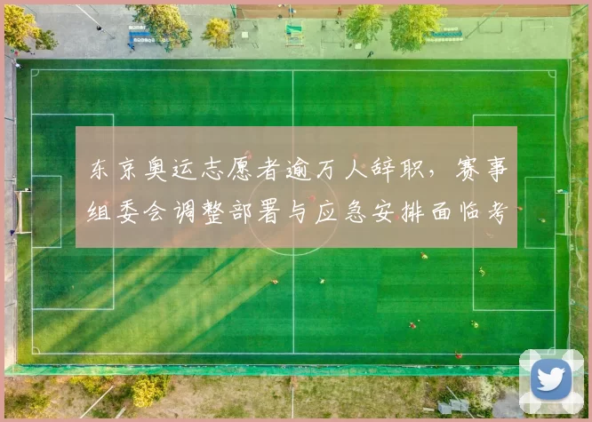 东京奥运志愿者逾万人辞职，赛事组委会调整部署与应急安排面临考验