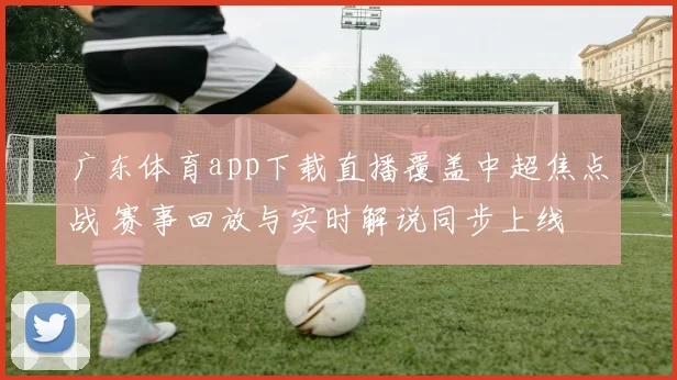 广东体育app下载直播覆盖中超焦点战 赛事回放与实时解说同步上线