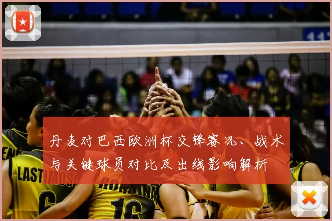 丹麦对巴西欧洲杯交锋赛况、战术与关键球员对比及出线影响解析
