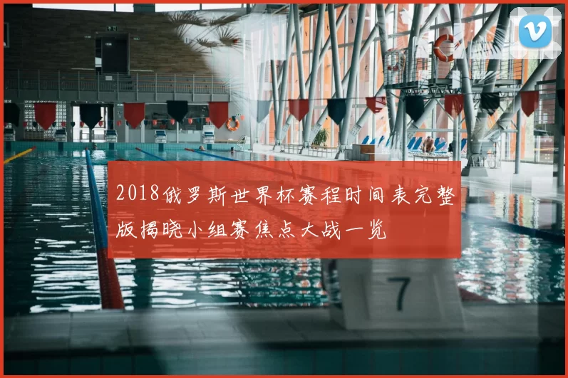 2018俄罗斯世界杯赛程时间表完整版揭晓小组赛焦点大战一览