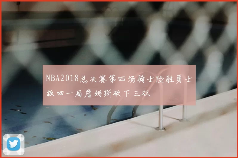 NBA2018总决赛第四场骑士险胜勇士扳回一局詹姆斯砍下三双