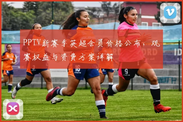 PPTV新赛季英超会员价格公布,观赛权益与资费方案详解