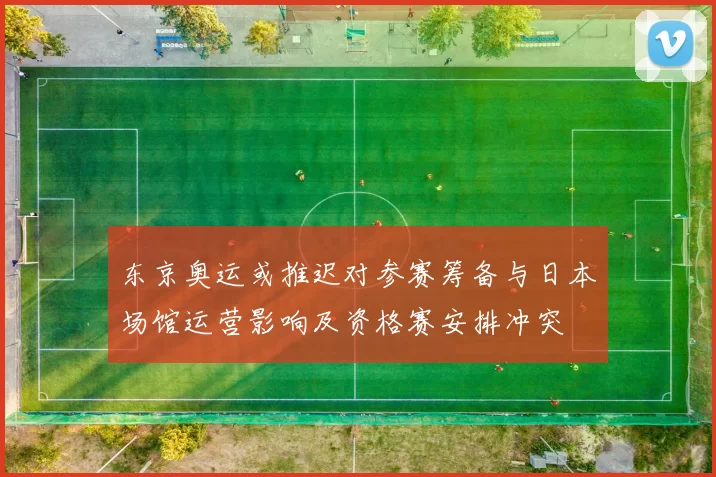 东京奥运或推迟对参赛筹备与日本场馆运营影响及资格赛安排冲突