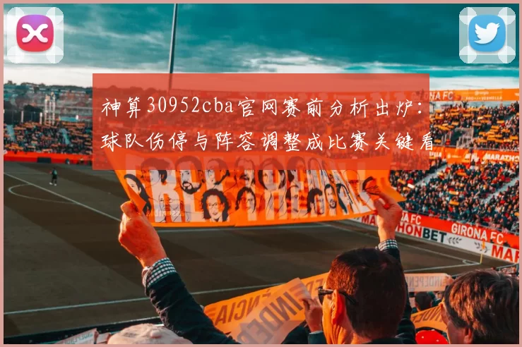 神算30952cba官网赛前分析出炉：球队伤停与阵容调整成比赛关键看点