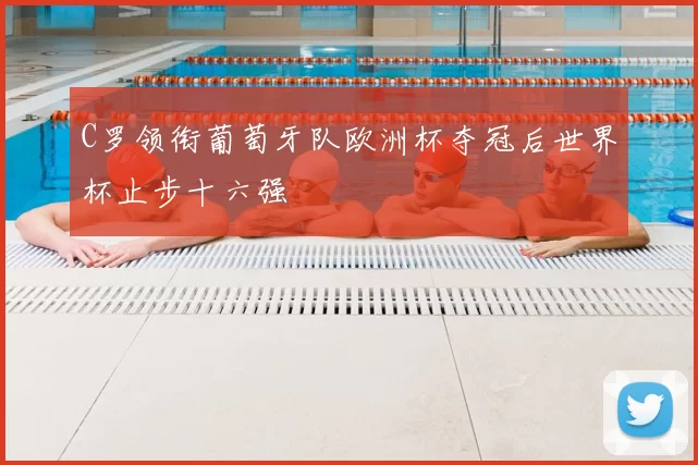 C罗领衔葡萄牙队欧洲杯夺冠后世界杯止步十六强