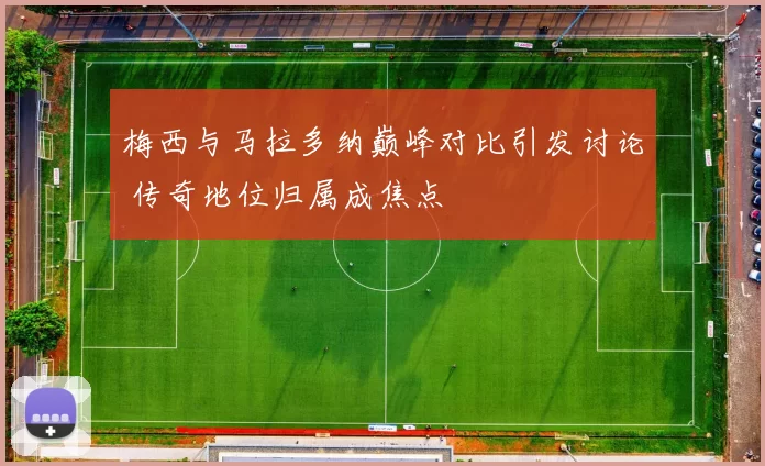 梅西与马拉多纳巅峰对比引发讨论 传奇地位归属成焦点