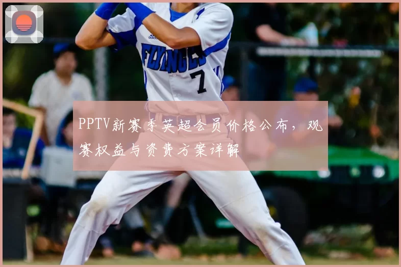 PPTV新赛季英超会员价格公布,观赛权益与资费方案详解