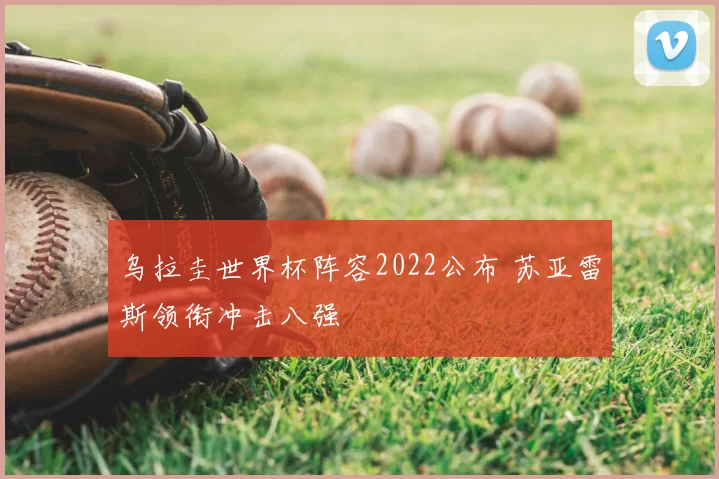 乌拉圭世界杯阵容2022公布 苏亚雷斯领衔冲击八强
