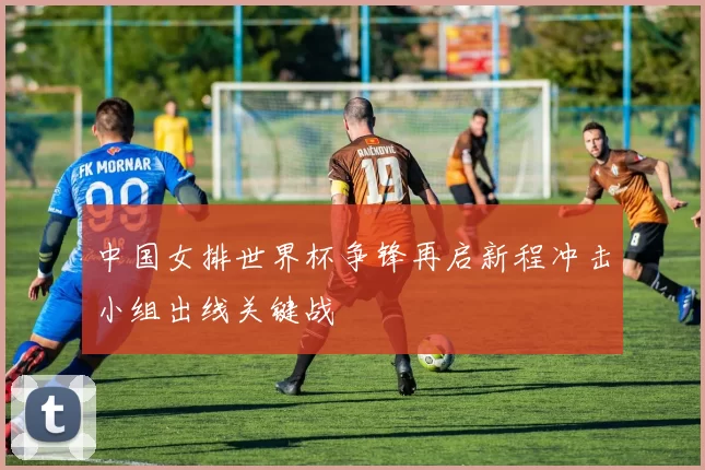 中国女排世界杯争锋再启新程冲击小组出线关键战