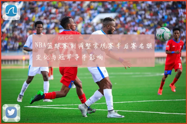 NBA篮球赛制调整常规赛季后赛名额变化与冠军争夺影响