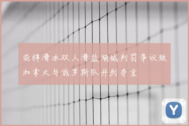 花样滑冰双人滑盐湖城判罚争议致加拿大与俄罗斯队并列夺金