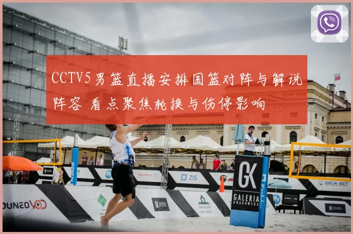 CCTV5男篮直播安排国篮对阵与解说阵容 看点聚焦轮换与伤停影响