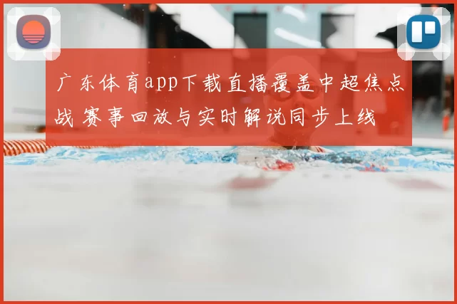 广东体育app下载直播覆盖中超焦点战 赛事回放与实时解说同步上线