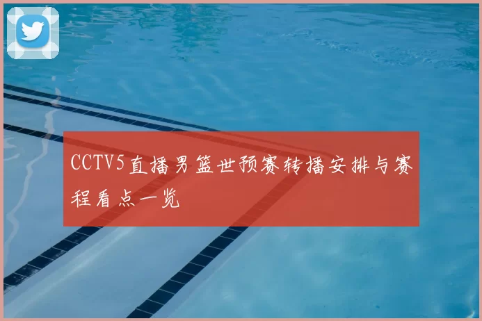 CCTV5直播男篮世预赛转播安排与赛程看点一览