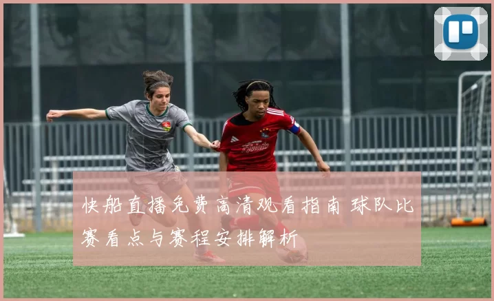 快船直播免费高清观看指南 球队比赛看点与赛程安排解析