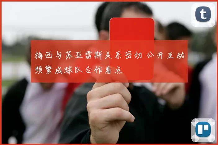 梅西与苏亚雷斯关系密切 公开互动频繁成球队合作看点