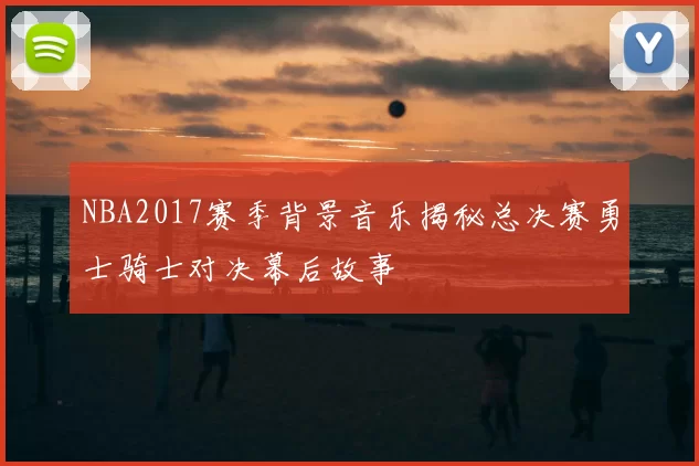 NBA2017赛季背景音乐揭秘总决赛勇士骑士对决幕后故事