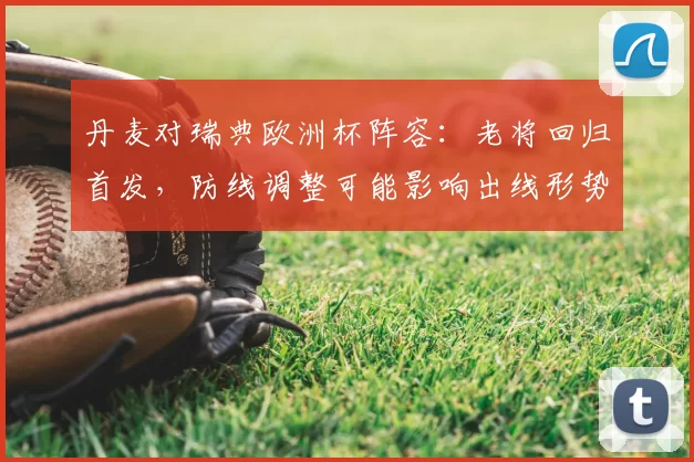 丹麦对瑞典欧洲杯阵容:老将回归首发,防线调整可能影响出线形势