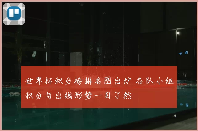 世界杯积分榜排名图出炉 各队小组积分与出线形势一目了然