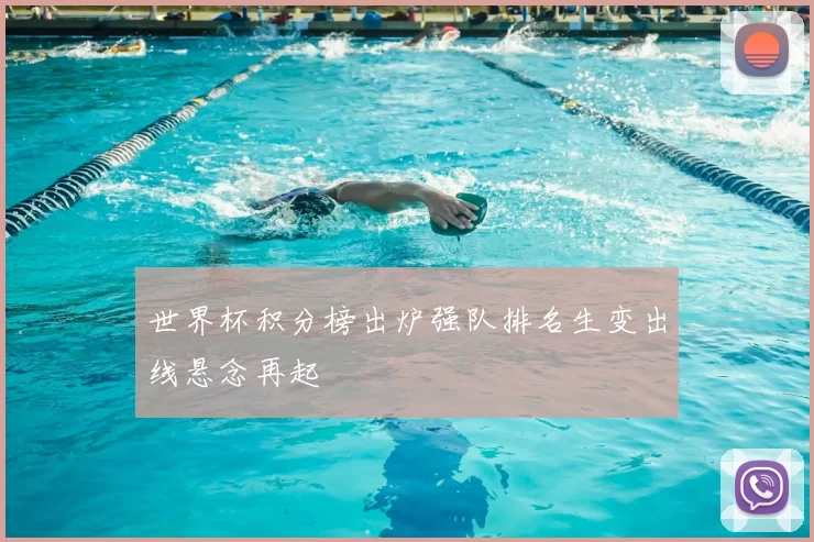 世界杯积分榜出炉强队排名生变出线悬念再起