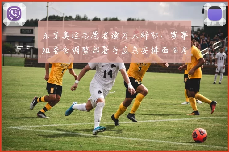 东京奥运志愿者逾万人辞职，赛事组委会调整部署与应急安排面临考验