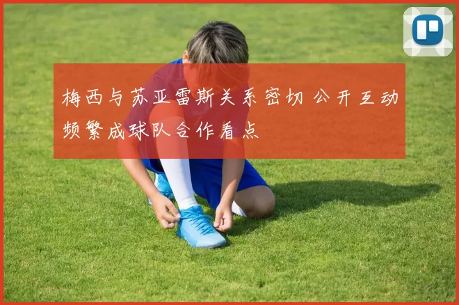 梅西与苏亚雷斯关系密切 公开互动频繁成球队合作看点