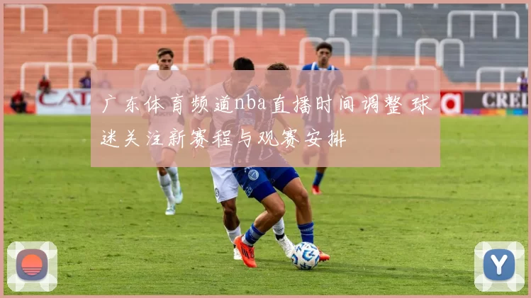 广东体育频道nba直播时间调整 球迷关注新赛程与观赛安排