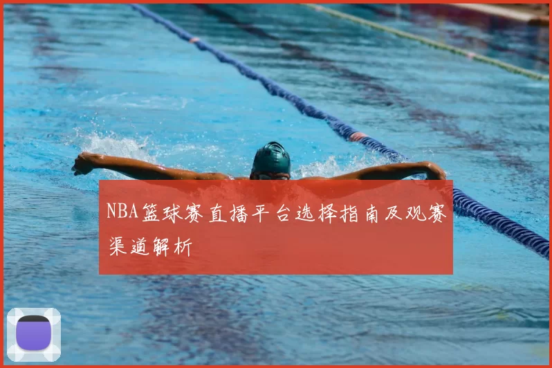 NBA篮球赛直播平台选择指南及观赛渠道解析