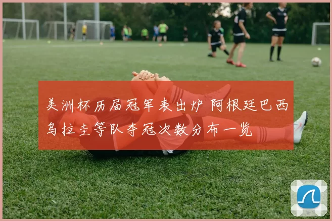 美洲杯历届冠军表出炉 阿根廷巴西乌拉圭等队夺冠次数分布一览
