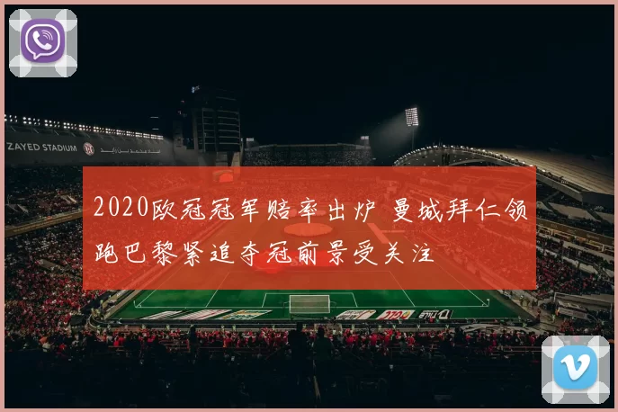 2020欧冠冠军赔率出炉 曼城拜仁领跑巴黎紧追夺冠前景受关注