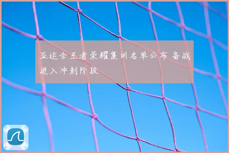 亚运会王者荣耀集训名单公布 备战进入冲刺阶段