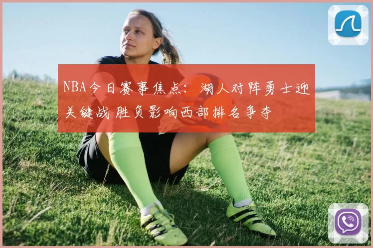 NBA今日赛事焦点：湖人对阵勇士迎关键战 胜负影响西部排名争夺