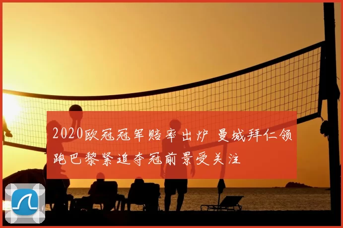 2020欧冠冠军赔率出炉 曼城拜仁领跑巴黎紧追夺冠前景受关注