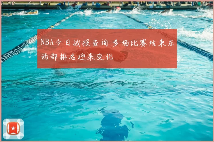 NBA今日战报查询 多场比赛结束东西部排名迎来变化