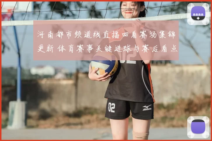 河南都市频道线直播回看赛场集锦更新 体育赛事关键进球与赛后看点回顾