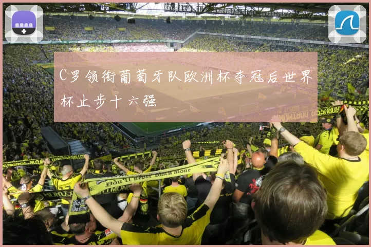 C罗领衔葡萄牙队欧洲杯夺冠后世界杯止步十六强