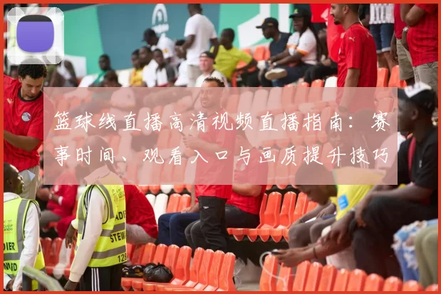 篮球线直播高清视频直播指南：赛事时间、观看入口与画质提升技巧
