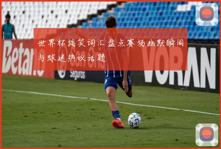 世界杯搞笑词汇盘点赛场幽默瞬间与球迷热议话题