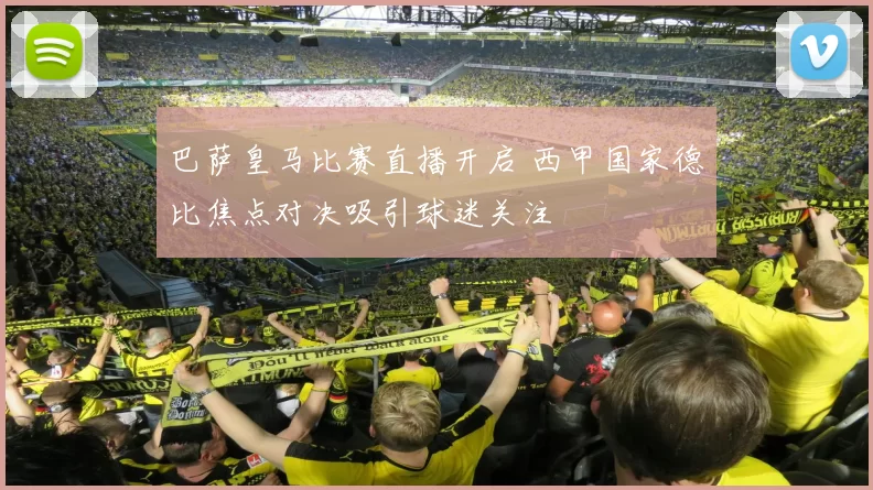 巴萨皇马比赛直播开启 西甲国家德比焦点对决吸引球迷关注