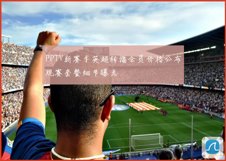 PPTV新赛季英超转播会员价格公布观赛套餐细节曝光