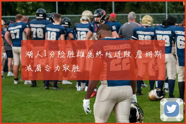 湖人1分险胜雄鹿终结连败 詹姆斯浓眉合力取胜