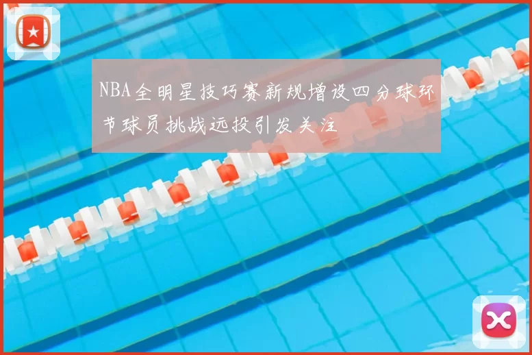 NBA全明星技巧赛新规增设四分球环节球员挑战远投引发关注