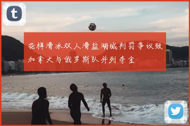 花样滑冰双人滑盐湖城判罚争议致加拿大与俄罗斯队并列夺金