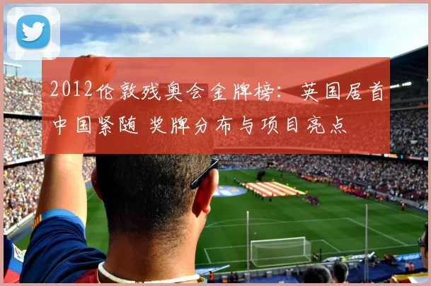 2012伦敦残奥会金牌榜:英国居首中国紧随 奖牌分布与项目亮点