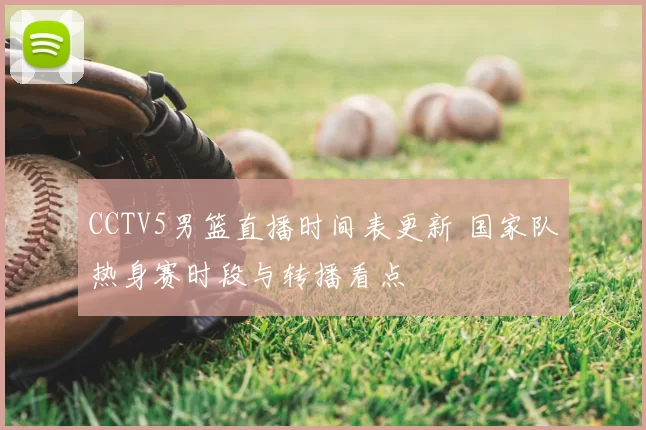 CCTV5男篮直播时间表更新 国家队热身赛时段与转播看点