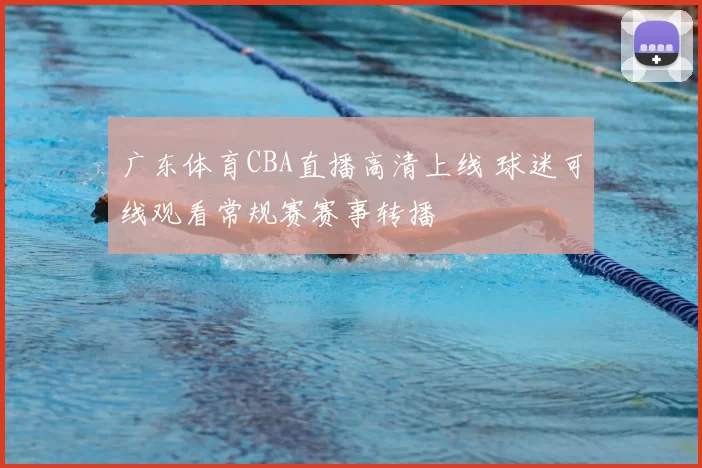 广东体育CBA直播高清上线 球迷可线观看常规赛赛事转播