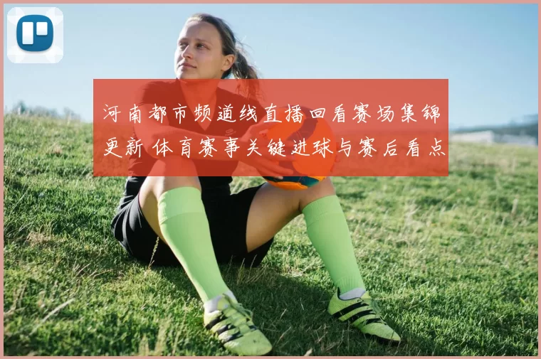 河南都市频道线直播回看赛场集锦更新 体育赛事关键进球与赛后看点回顾