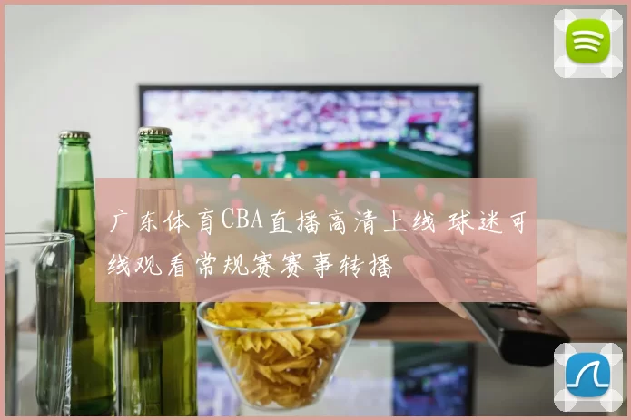 广东体育CBA直播高清上线 球迷可线观看常规赛赛事转播