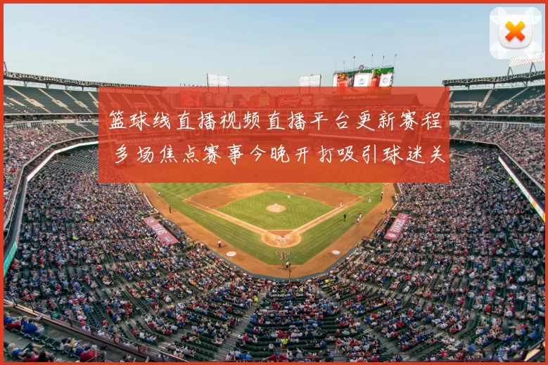 篮球线直播视频直播平台更新赛程 多场焦点赛事今晚开打吸引球迷关注