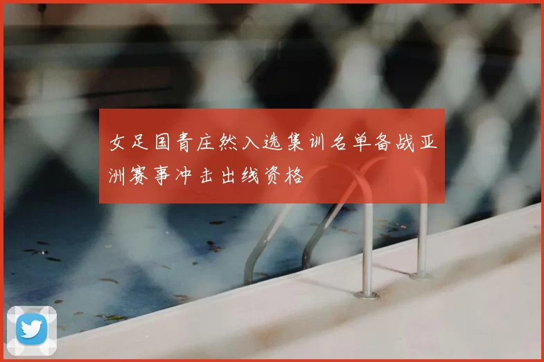 女足国青庄然入选集训名单备战亚洲赛事冲击出线资格